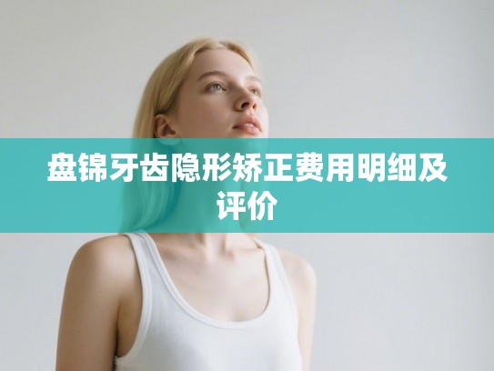盘锦牙齿隐形矫正费用明细及评价