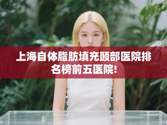 上海自体脂肪填充颞部医院排名榜前五医院! 上海自体脂肪填充颞部医院排名榜前五医院!