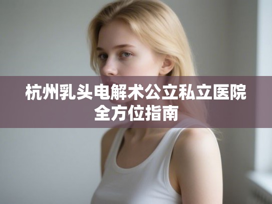 杭州乳头电解术公立私立医院全方位指南