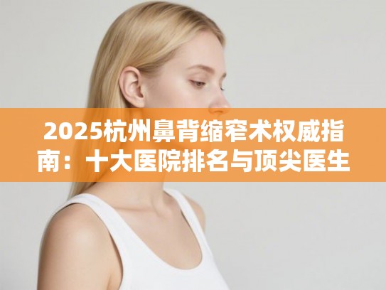 2025杭州鼻背缩窄术权威指南：十大医院排名与顶尖医生价格全解析