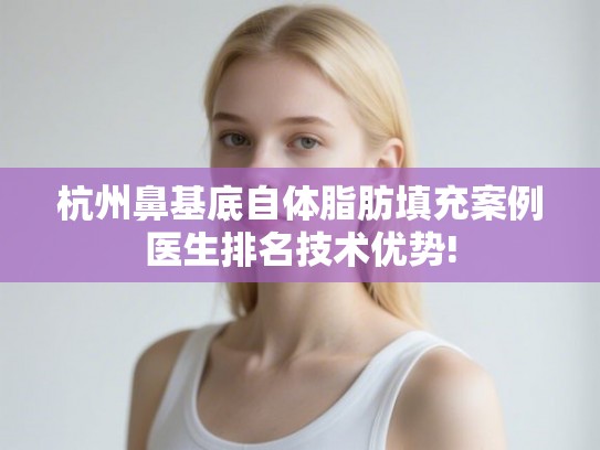 杭州鼻基底自体脂肪填充案例医生排名技术优势!