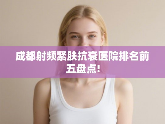 成都射频紧肤抗衰医院排名前五盘点!