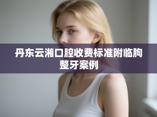 丹东云湘口腔收费标准附临朐整牙案例