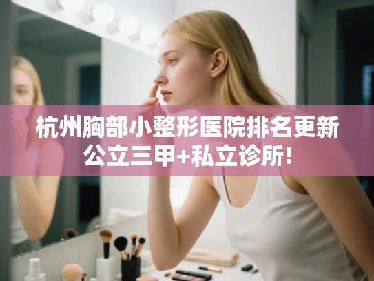 杭州胸部小整形医院排名更新公立三甲+私立诊所!