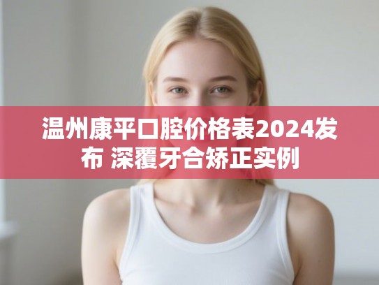 温州康平口腔价格表2024发布 深覆牙合矫正实例