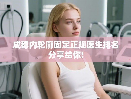 成都内轮廓固定正规医生排名分享给你!