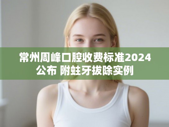常州周峰口腔收费标准2024公布 附蛀牙拔除实例