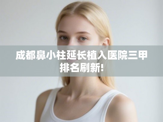 成都鼻小柱延长植入医院三甲排名刷新!