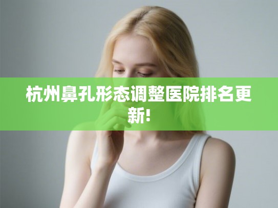 杭州鼻孔形态调整医院排名更新!