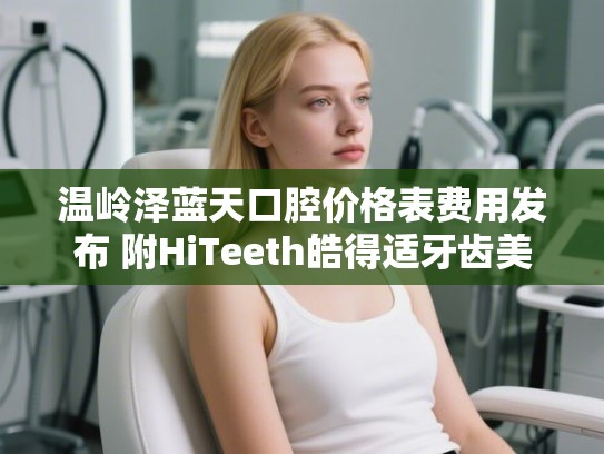温岭泽蓝天口腔价格表费用发布 附HiTeeth皓得适牙齿美白案例