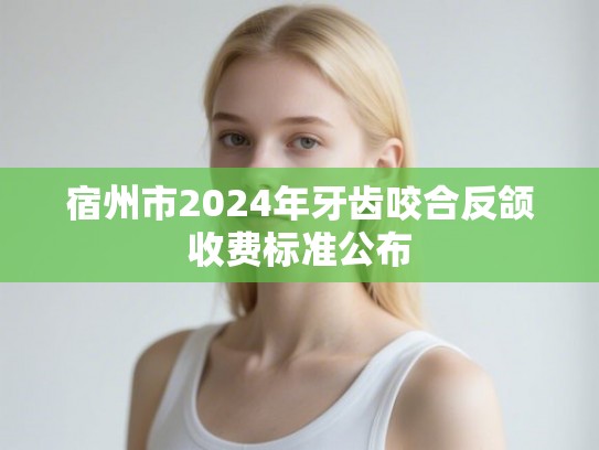 宿州市2024年牙齿咬合反颌收费标准公布