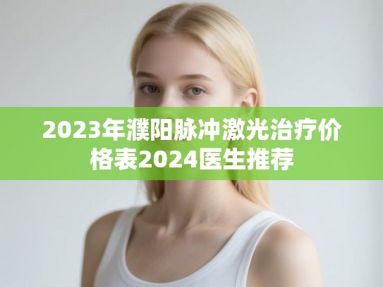 2023年濮阳脉冲激光治疗价格表2024医生推荐