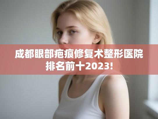 成都眼部疤痕修复术整形医院排名前十2023!