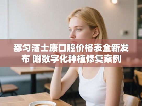 都匀洁士康口腔价格表全新发布 附数字化种植修复案例