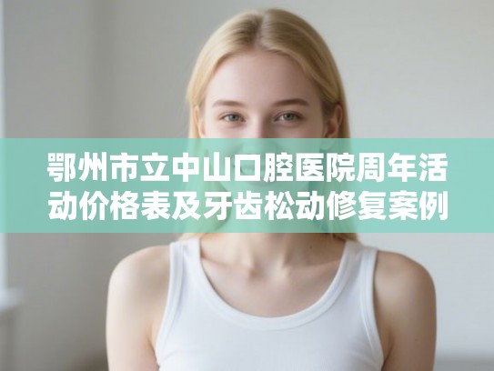 鄂州市立中山口腔医院周年活动价格表及牙齿松动修复案例分享