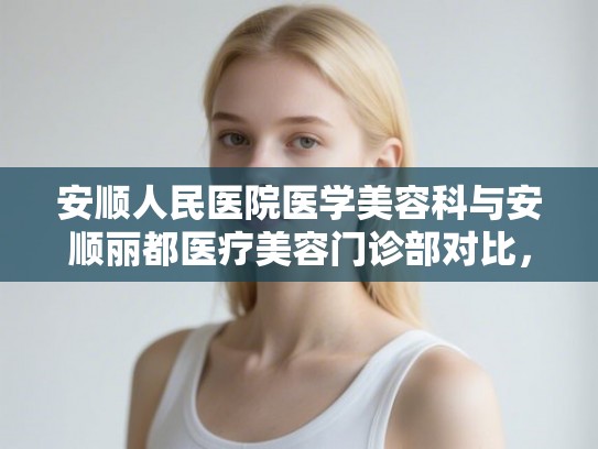 安顺人民医院医学美容科与安顺丽都医疗美容门诊部对比，哪些医生手术技术好