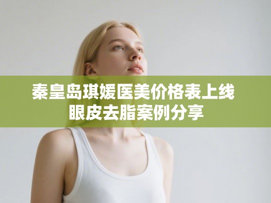 秦皇岛琪媛医美价格表上线 眼皮去脂案例分享