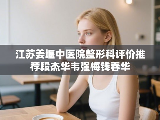 江苏姜堰中医院整形科评价推荐段杰华韦强梅钱春华
