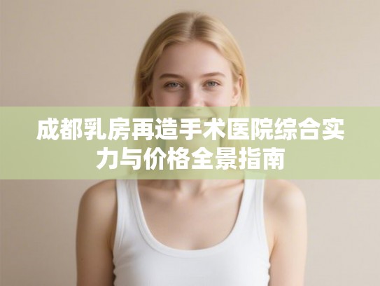 成都乳房再造手术医院综合实力与价格全景指南