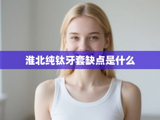 淮北纯钛牙套缺点是什么