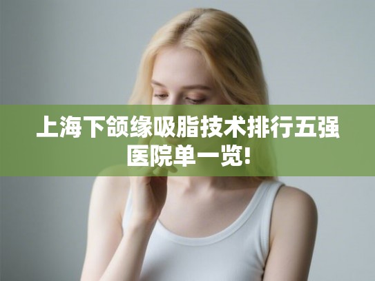上海下颌缘吸脂技术排行五强医院单一览! 上海下颌缘吸脂技术排行五强医院单一览!