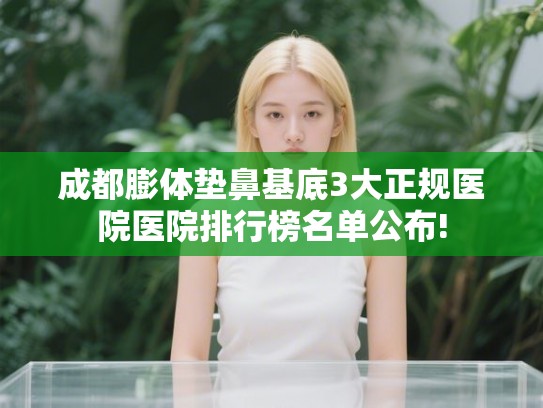 成都膨体垫鼻基底3大正规医院医院排行榜名单公布!