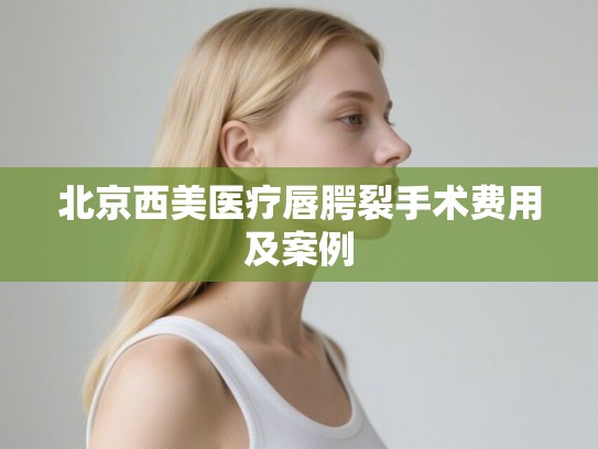 北京西美医疗唇腭裂手术费用及案例