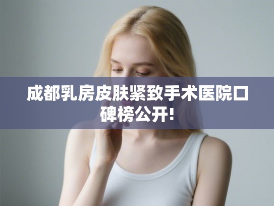 成都乳房皮肤紧致手术医院口碑榜公开!