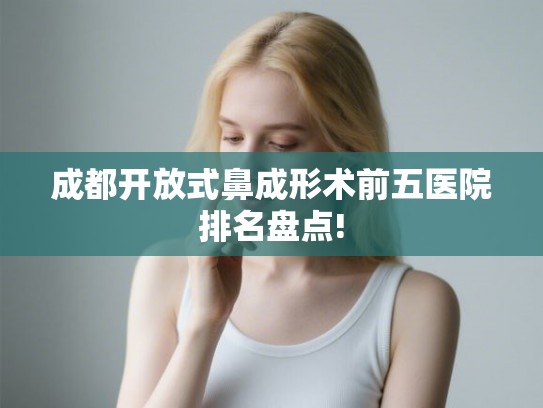 成都开放式鼻成形术前五医院排名盘点!