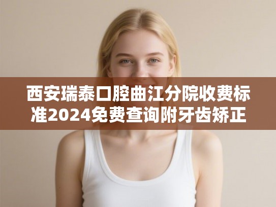 西安瑞泰口腔曲江分院收费标准2024免费查询附牙齿矫正实例