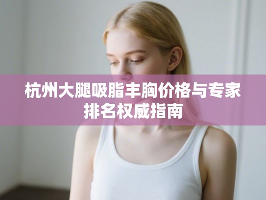 杭州大腿吸脂丰胸价格与专家排名权威指南