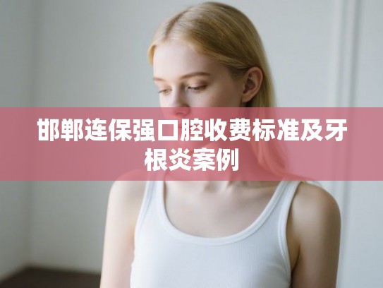 邯郸连保强口腔收费标准及牙根炎案例