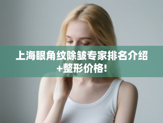 上海眼角纹除皱专家排名介绍+整形价格!