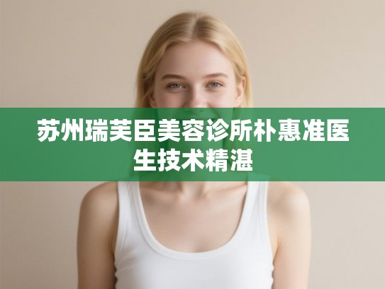 苏州瑞芙臣美容诊所朴惠准医生技术精湛