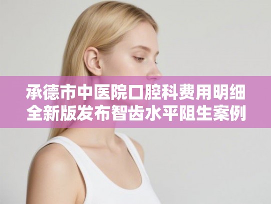 承德市中医院口腔科费用明细全新版发布智齿水平阻生案例分享