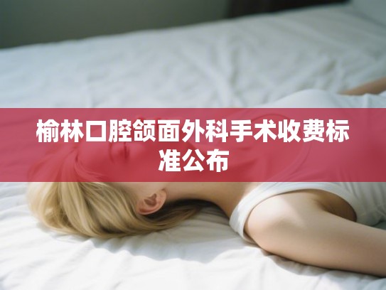 榆林口腔颌面外科手术收费标准公布