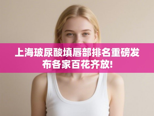 上海玻尿酸填唇部排名重磅发布各家百花齐放! 上海玻尿酸填唇部排名重磅发布各家百花齐放!