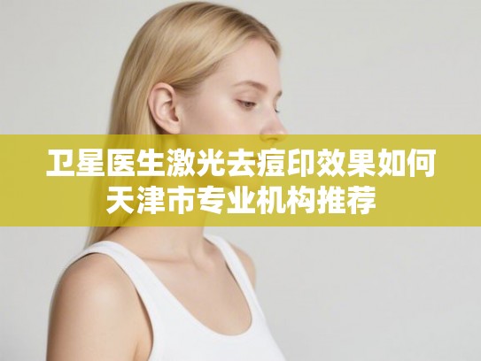 卫星医生激光去痘印效果如何天津市专业机构推荐