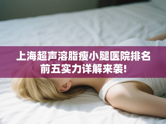 上海超声溶脂瘦小腿医院排名前五实力详解来袭! 上海超声溶脂瘦小腿医院排名前五实力详解来袭!