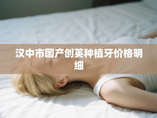 汉中市国产创英种植牙价格明细 汉中市国产创英种植牙价格明细