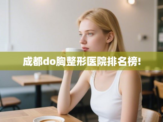 成都do胸整形医院排名榜! 成都do胸整形医院排名榜!
