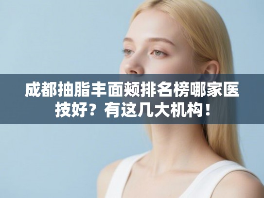 成都抽脂丰面颊排名榜哪家医技好?有这几大机构! 成都抽脂丰面颊排名榜哪家医技好?有这几大机构!