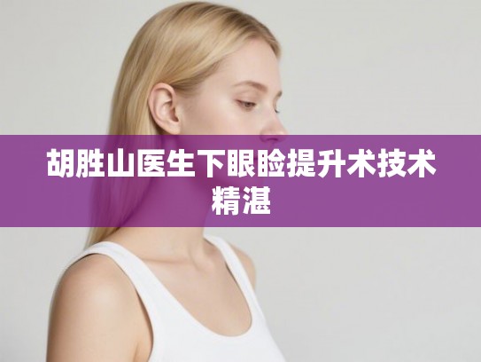 胡胜山医生下眼睑提升术技术精湛