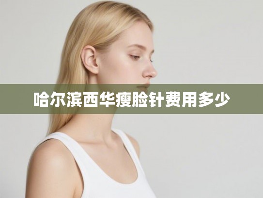 哈尔滨西华瘦脸针费用多少 哈尔滨西华瘦脸针费用多少
