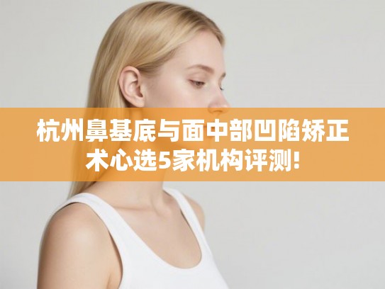 杭州鼻基底与面中部凹陷矫正术心选5家机构评测!