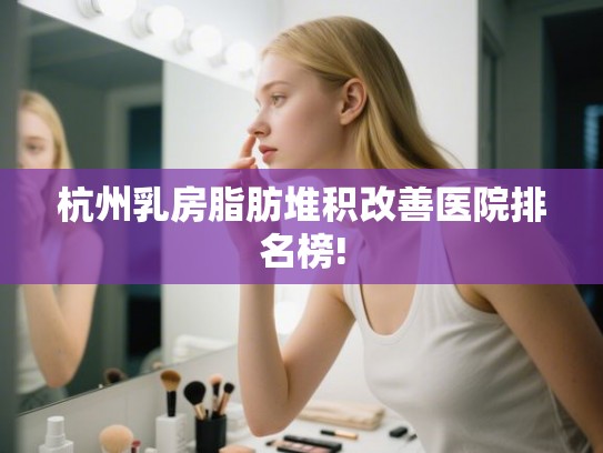 杭州乳房脂肪堆积改善医院排名榜!