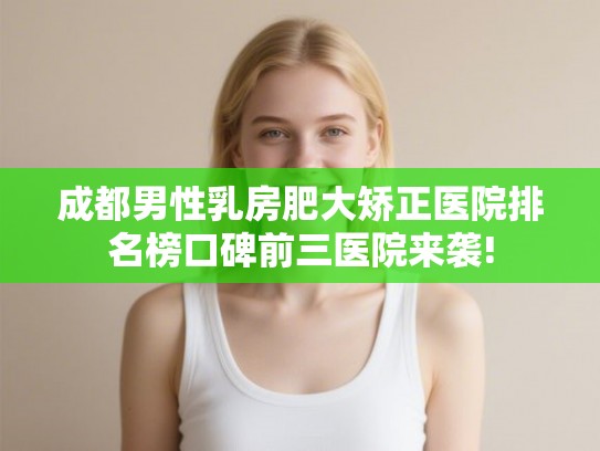 成都男性乳房肥大矫正医院排名榜口碑前三医院来袭!