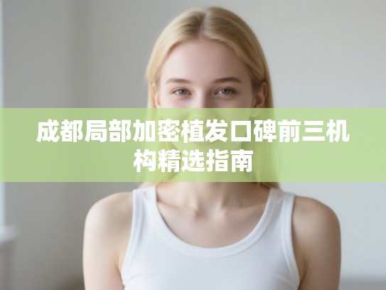 成都局部加密植发口碑前三机构精选指南