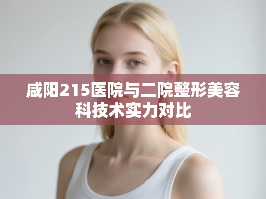 咸阳215医院与二院整形美容科技术实力对比