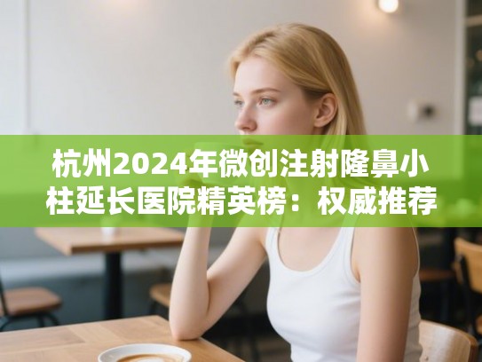 杭州2024年微创注射隆鼻小柱延长医院精英榜:权威推荐前十强 杭州2024年微创注射隆鼻小柱延长医院精英榜:权威推荐前十强